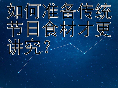 如何准备传统节日食材才更讲究？