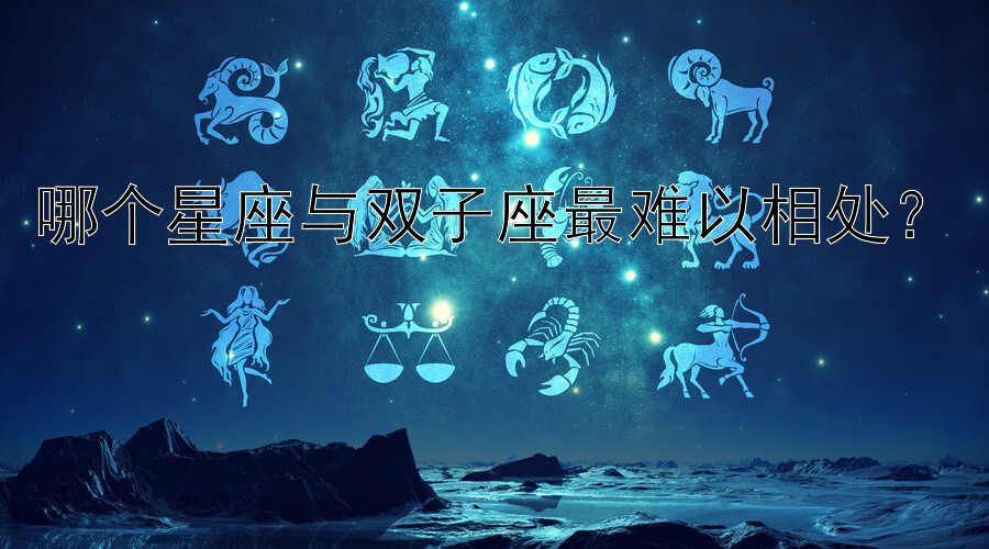 哪个星座与双子座最难以相处？