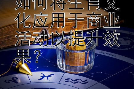 如何将生肖文化应用于商业活动以提升效果？