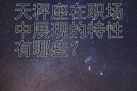 天秤座在职场中展现的特性有哪些？