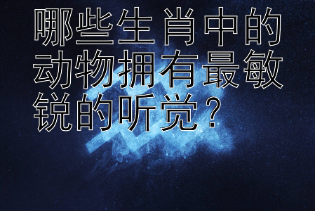 哪些生肖中的动物拥有最敏锐的听觉？