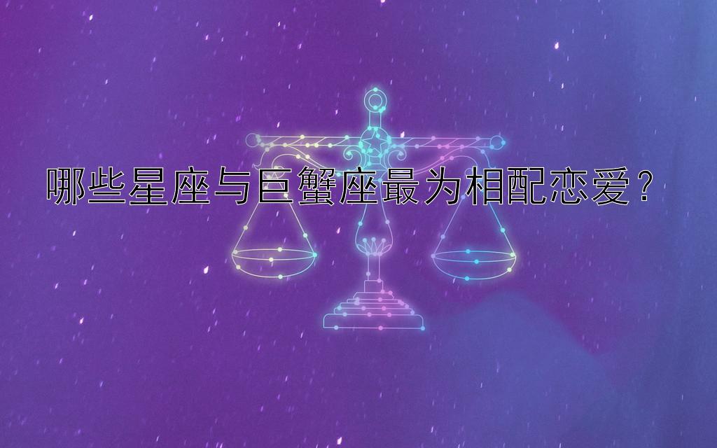 哪些星座与巨蟹座最为相配恋爱？