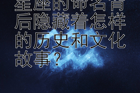 星座的命名背后隐藏着怎样的历史和文化故事？