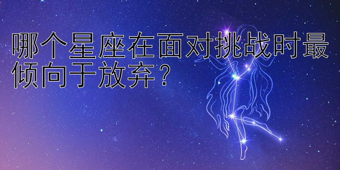 哪个星座在面对挑战时最倾向于放弃？