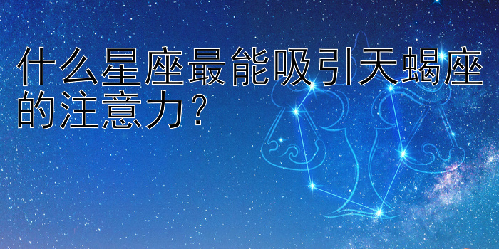 什么星座最能吸引天蝎座的注意力？