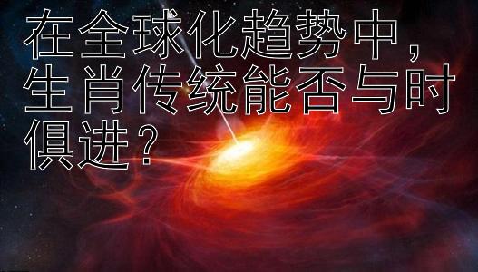 在全球化趋势中，生肖传统能否与时俱进？