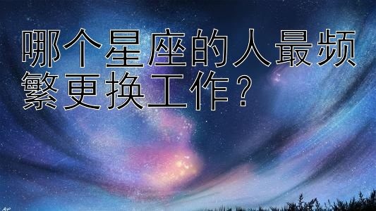 哪个星座的人最频繁更换工作？