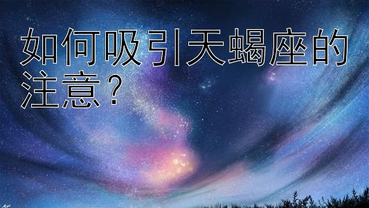 如何吸引天蝎座的注意？