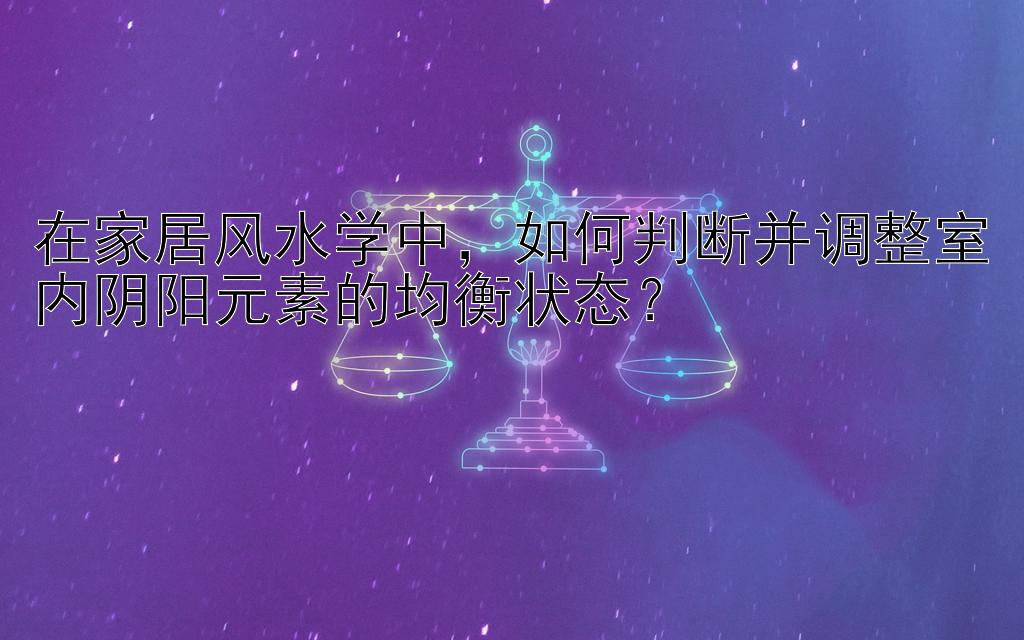 在家居风水学中，如何判断并调整室内阴阳元素的均衡状态？