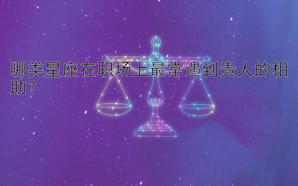 哪类星座在职场上最常遇到贵人的相助？