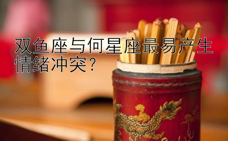 双鱼座与何星座最易产生情绪冲突？