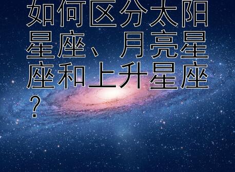 如何区分太阳星座、月亮星座和上升星座？