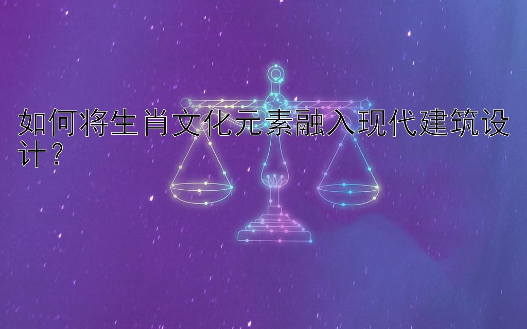 如何将生肖文化元素融入现代建筑设计？