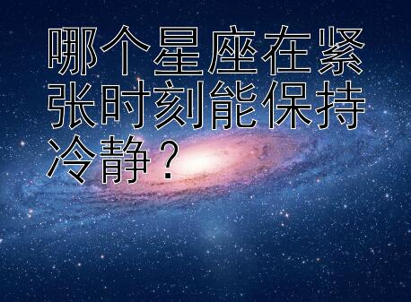 哪个星座在紧张时刻能保持冷静？