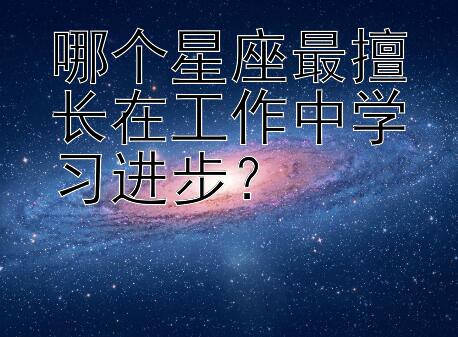 哪个星座最擅长在工作中学习进步？