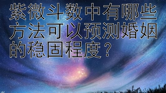 紫微斗数中有哪些方法可以预测婚姻的稳固程度？