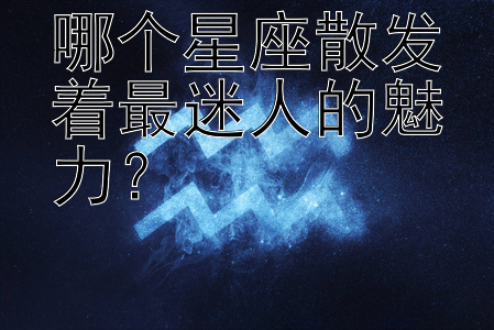 哪个星座散发着最迷人的魅力？