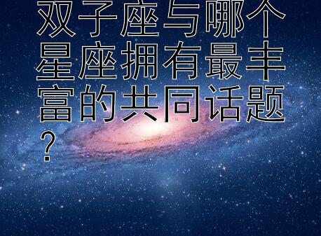 双子座与哪个星座拥有最丰富的共同话题？