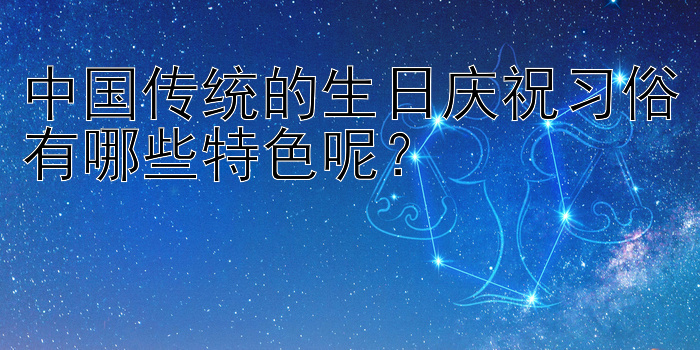 中国传统的生日庆祝习俗有哪些特色呢？