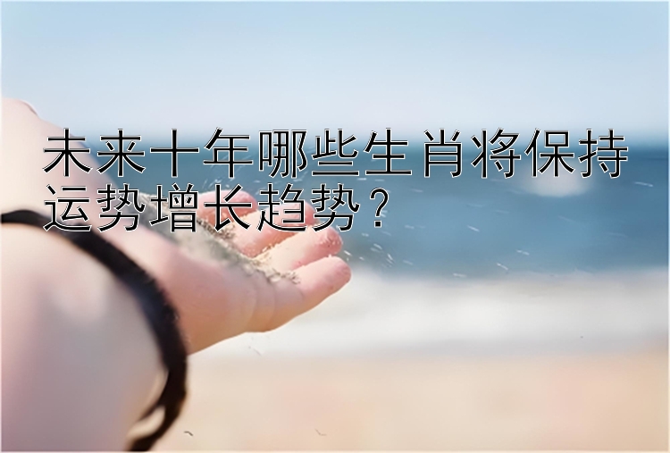 未来十年哪些生肖将保持运势增长趋势？