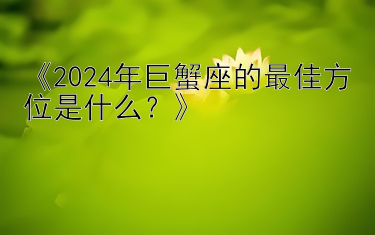 《2024年巨蟹座的最佳方位是什么？》