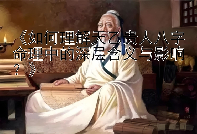 《如何理解天乙贵人八字命理中的深层含义与影响？》