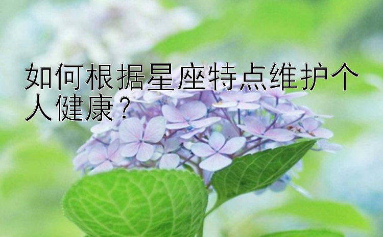 如何根据星座特点维护个人健康？