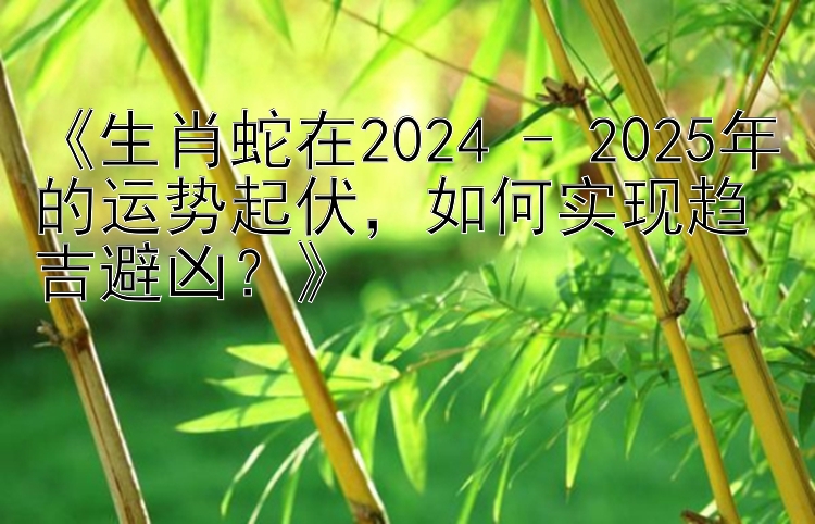 《生肖蛇在2024 - 2025年的运势起伏，如何实现趋吉避凶？》