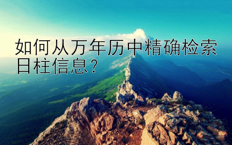 如何从万年历中精确检索日柱信息？