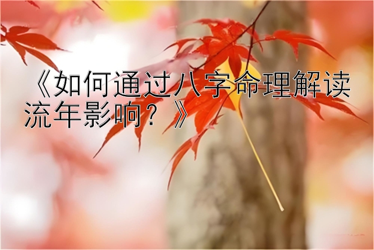 《如何通过八字命理解读流年影响？》