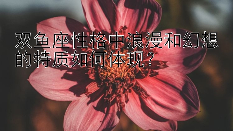 双鱼座性格中浪漫和幻想的特质如何体现？