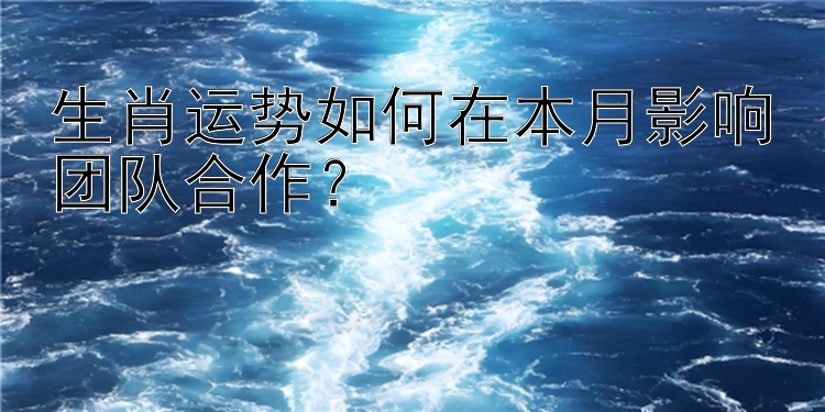 生肖运势如何在本月影响团队合作？