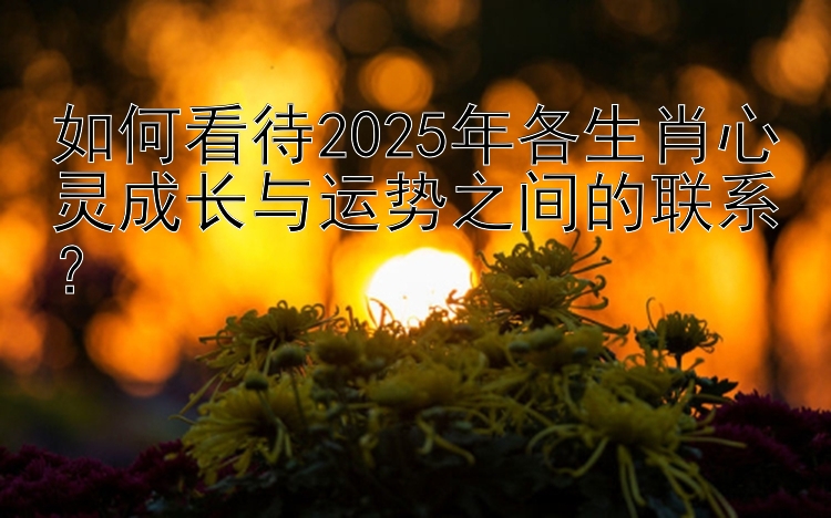 如何看待2025年各生肖心灵成长与运势之间的联系？