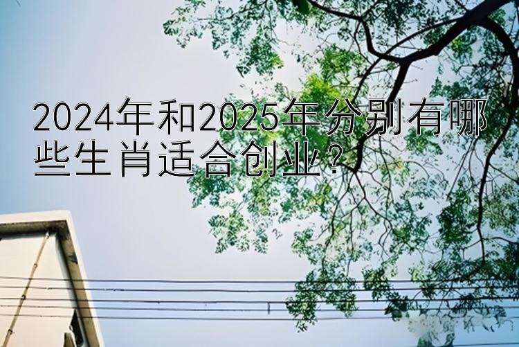 2024年和2025年分别有哪些生肖适合创业？