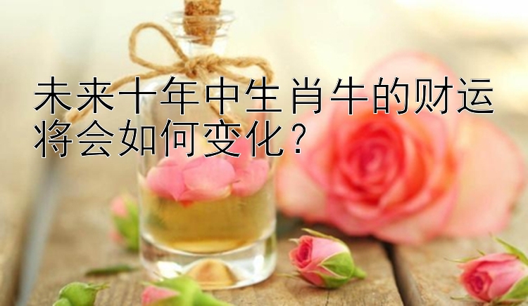 未来十年中生肖牛的财运将会如何变化？