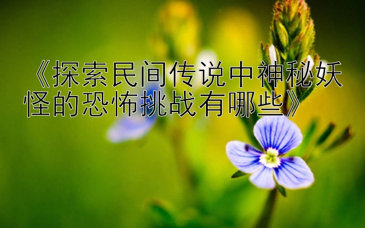 《探索民间传说中神秘妖怪的恐怖挑战有哪些》