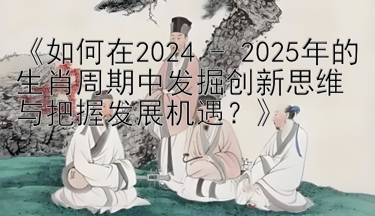 《如何在2024 - 2025年的生肖周期中发掘创新思维与把握发展机遇？》