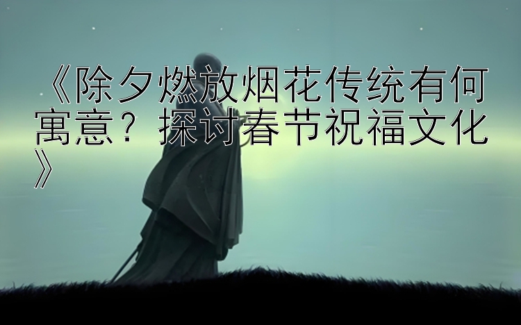 《除夕燃放烟花传统有何寓意？探讨春节祝福文化》