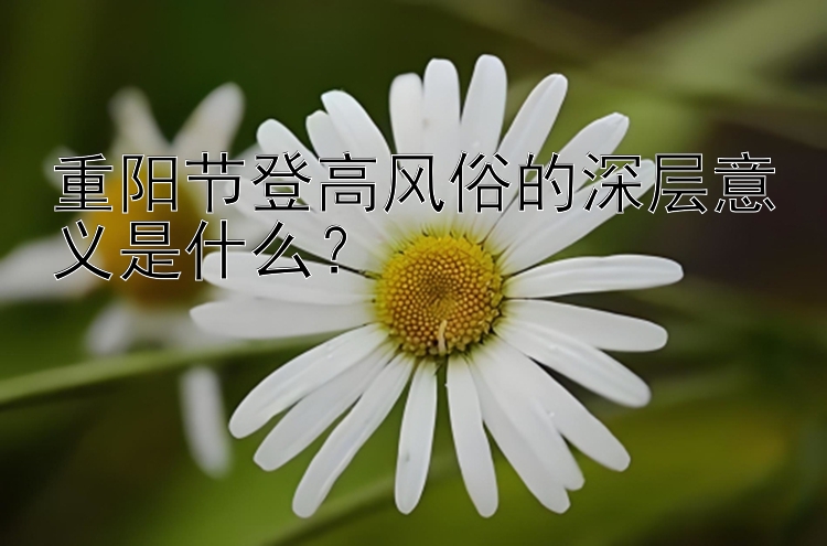 重阳节登高风俗的深层意义是什么？