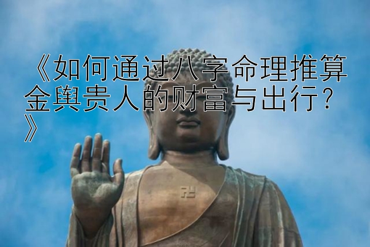 《如何通过八字命理推算金舆贵人的财富与出行？》