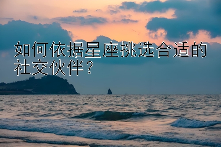 如何依据星座挑选合适的社交伙伴？