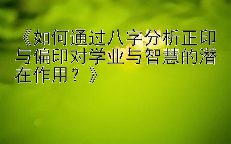 《如何通过八字分析正印与偏印对学业与智慧的潜在作用？》