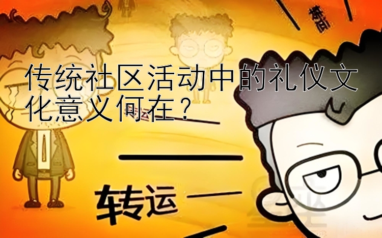 传统社区活动中的礼仪文化意义何在？