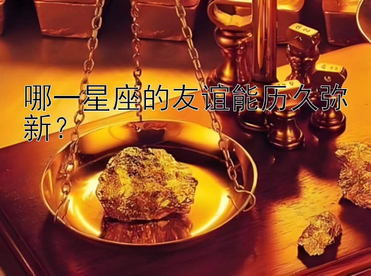 哪一星座的友谊能历久弥新？