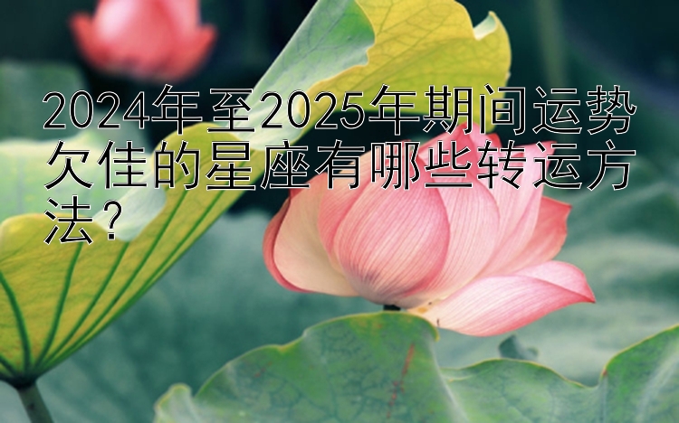 2024年至2025年期间运势欠佳的星座有哪些转运方法？