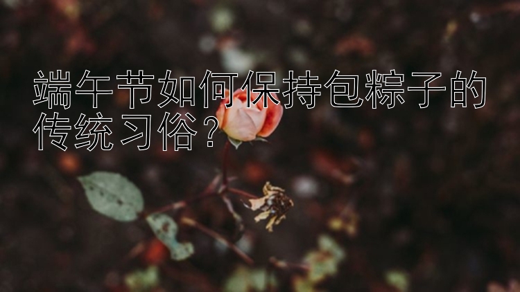 端午节如何保持包粽子的传统习俗？