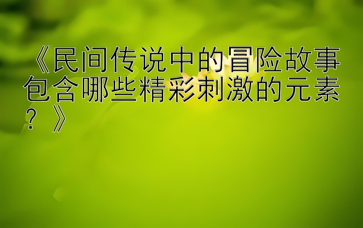 《民间传说中的冒险故事包含哪些精彩刺激的元素？》