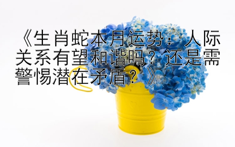 《生肖蛇本月运势：人际关系有望和谐吗？还是需警惕潜在矛盾？》