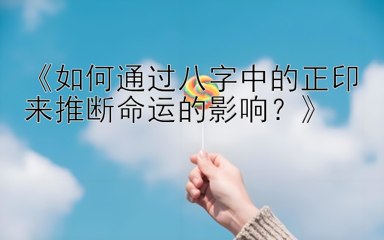 《如何通过八字中的正印来推断命运的影响？》