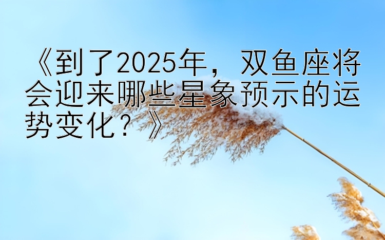 《到了2025年，双鱼座将会迎来哪些星象预示的运势变化？》